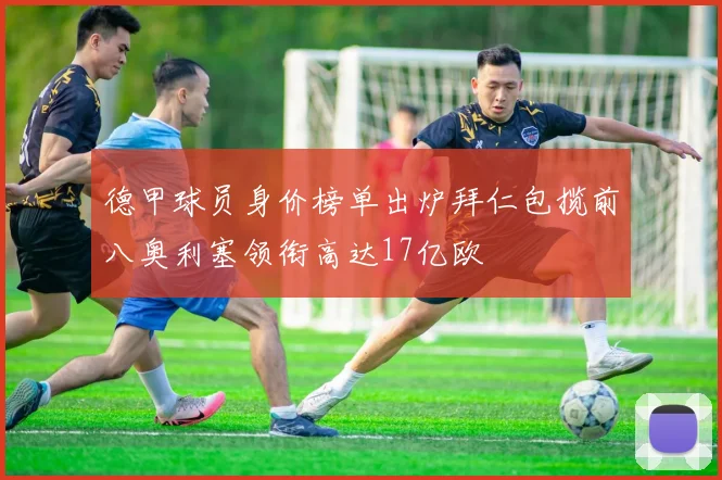 德甲球员身价榜单出炉拜仁包揽前八奥利塞领衔高达17亿欧