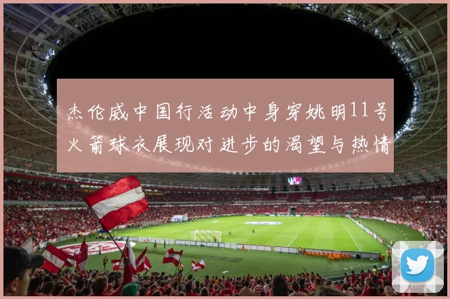 杰伦威中国行活动中身穿姚明11号火箭球衣展现对进步的渴望与热情