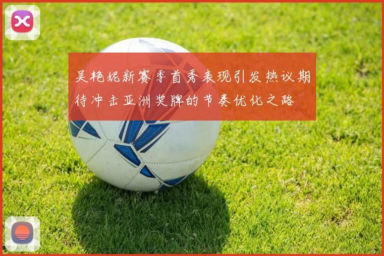 吴艳妮新赛季首秀表现引发热议期待冲击亚洲奖牌的节奏优化之路