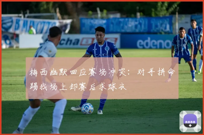梅西幽默回应赛场冲突:对手拼命踢我场上却赛后求球衣