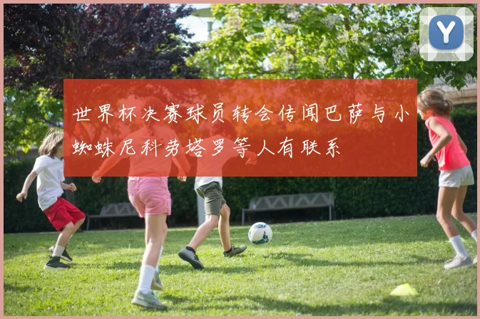 世界杯决赛球员转会传闻巴萨与小蜘蛛尼科劳塔罗等人有联系