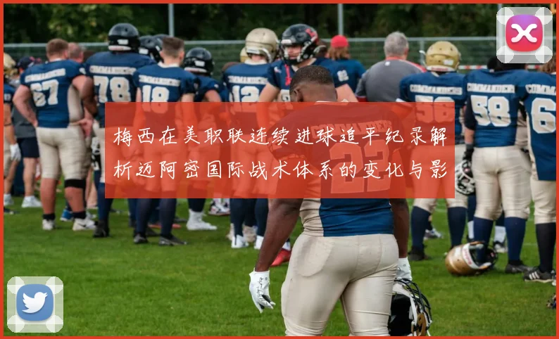 梅西在美职联连续进球追平纪录解析迈阿密国际战术体系的变化与影响