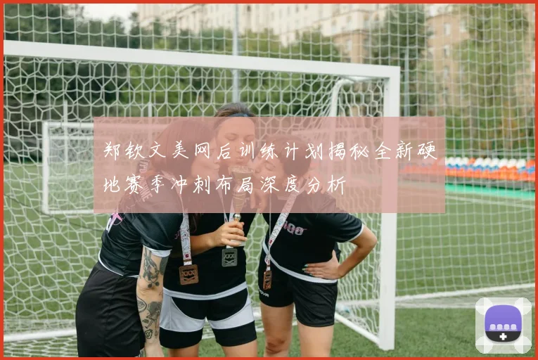 郑钦文美网后训练计划揭秘全新硬地赛季冲刺布局深度分析