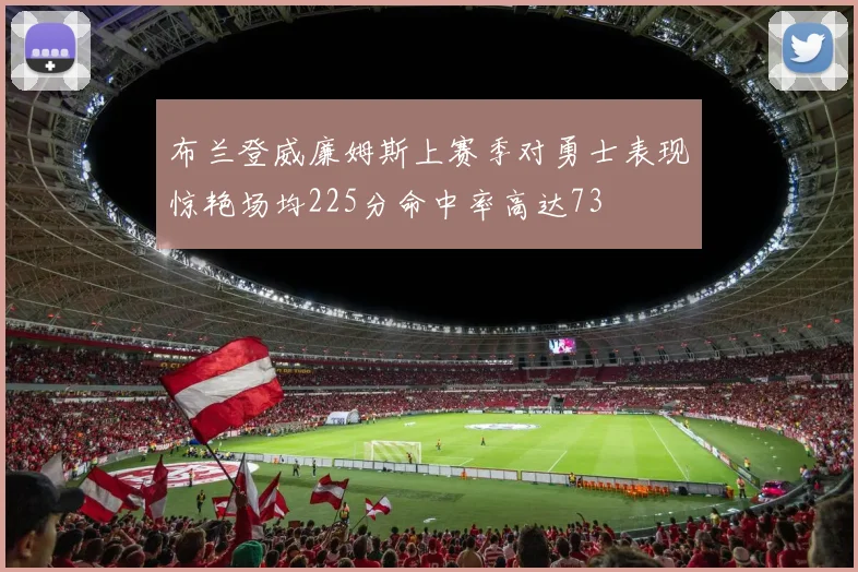 布兰登威廉姆斯上赛季对勇士表现惊艳场均225分命中率高达73