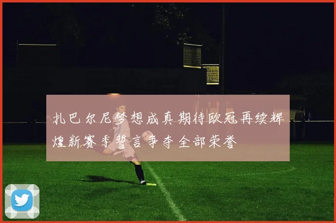 扎巴尔尼梦想成真期待欧冠再续辉煌新赛季誓言争夺全部荣誉