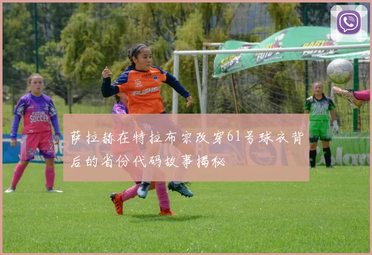 萨拉赫在特拉布宗改穿61号球衣背后的省份代码故事揭秘