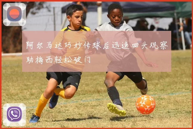 阿尔马达巧妙传球后迅速回头观察助梅西轻松破门