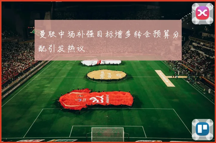 曼联中场补强目标增多转会预算分配引发热议