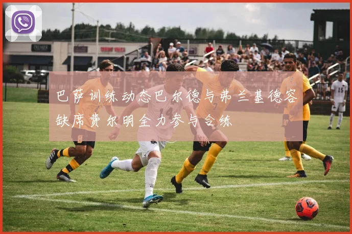 巴萨训练动态巴尔德与弗兰基德容缺席费尔明全力参与合练