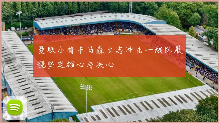 曼联小将卡马森立志冲击一线队展现坚定雄心与决心