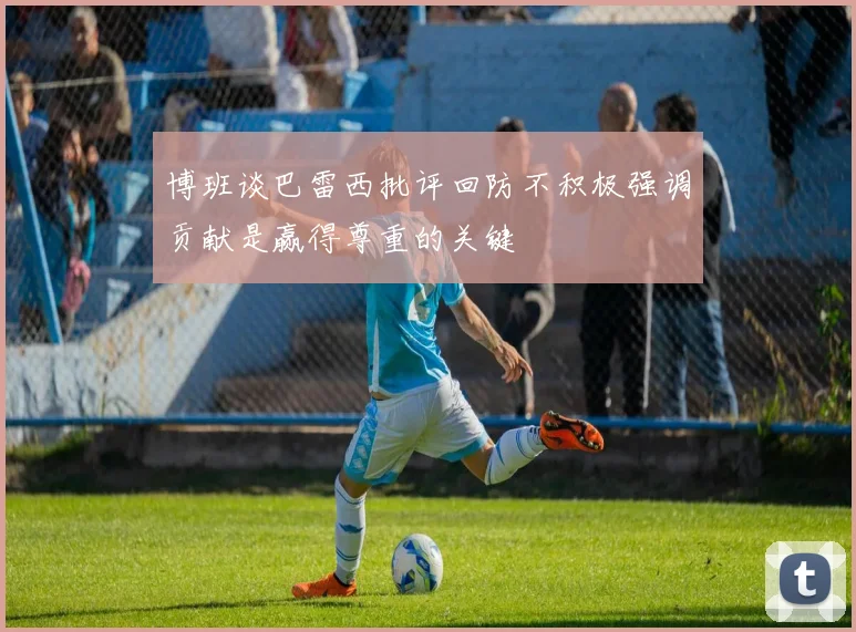 博班谈巴雷西批评回防不积极强调贡献是赢得尊重的关键