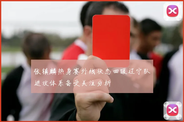 张镇麟热身赛外线状态回暖辽宁队进攻体系备受关注分析
